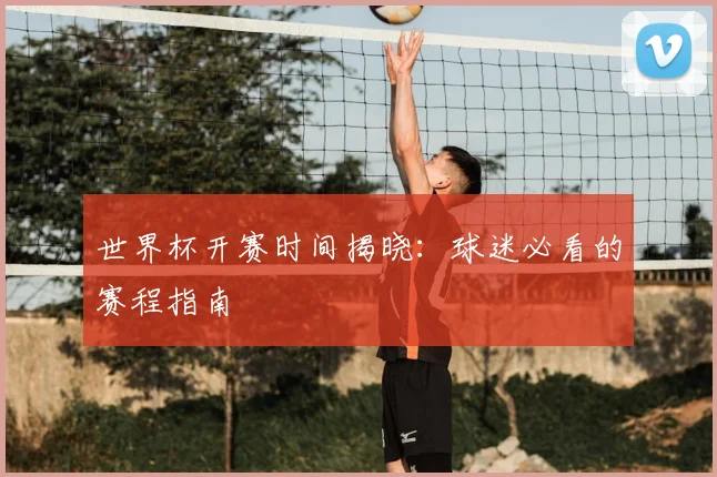 世界杯开赛时间揭晓:球迷必看的赛程指南