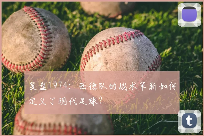 复盘1974：西德队的战术革新如何定义了现代足球？