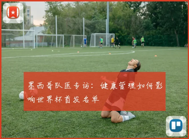 墨西哥队医专访：健康管理如何影响世界杯首发名单
