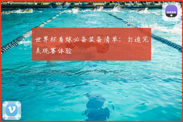 世界杯看球必备装备清单:打造完美观赛体验