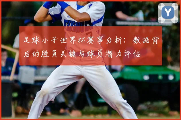 足球小子世界杯赛事分析：数据背后的胜负关键与球员潜力评估