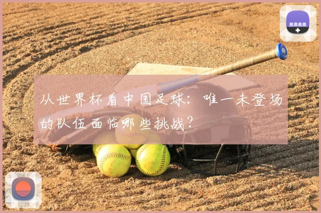从世界杯看中国足球:唯一未登场的队伍面临哪些挑战?