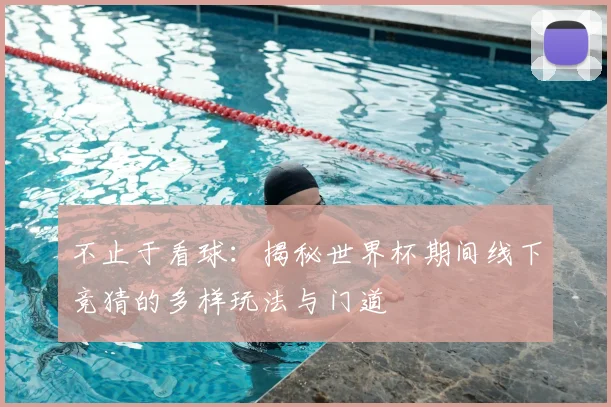 不止于看球:揭秘世界杯期间线下竞猜的多样玩法与门道