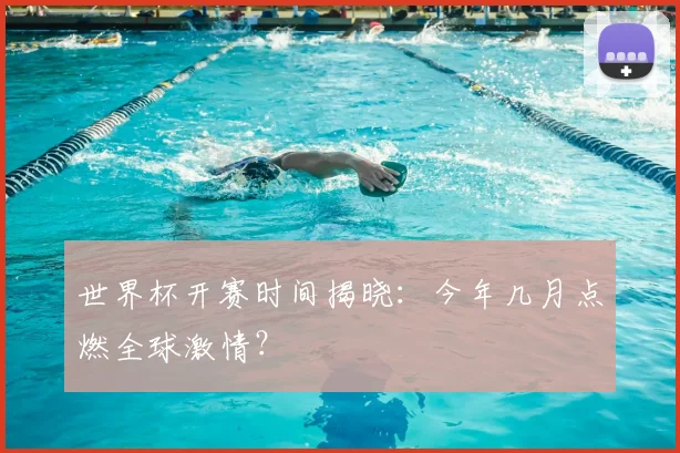 世界杯开赛时间揭晓:今年几月点燃全球激情?