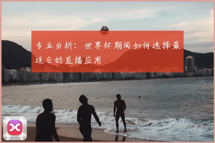 专业分析:世界杯期间如何选择最适合的直播应用