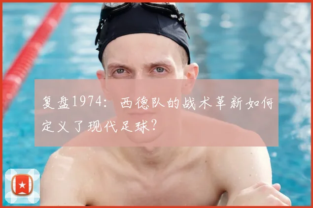 复盘1974：西德队的战术革新如何定义了现代足球？