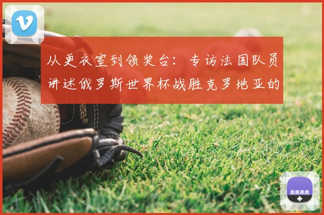 从更衣室到领奖台:专访法国队员讲述俄罗斯世界杯战胜克罗地亚的心路历程