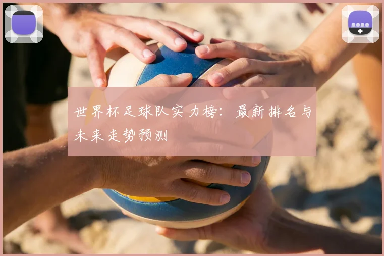 世界杯足球队实力榜：最新排名与未来走势预测
