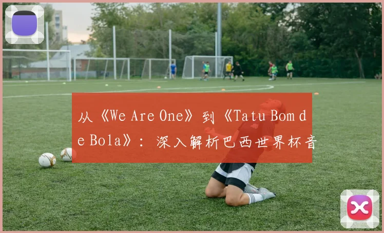 从《We Are One》到《Tatu Bom de Bola》:深入解析巴西世界杯音乐遗产