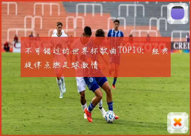 不可错过的世界杯歌曲TOP10:经典旋律点燃足球激情