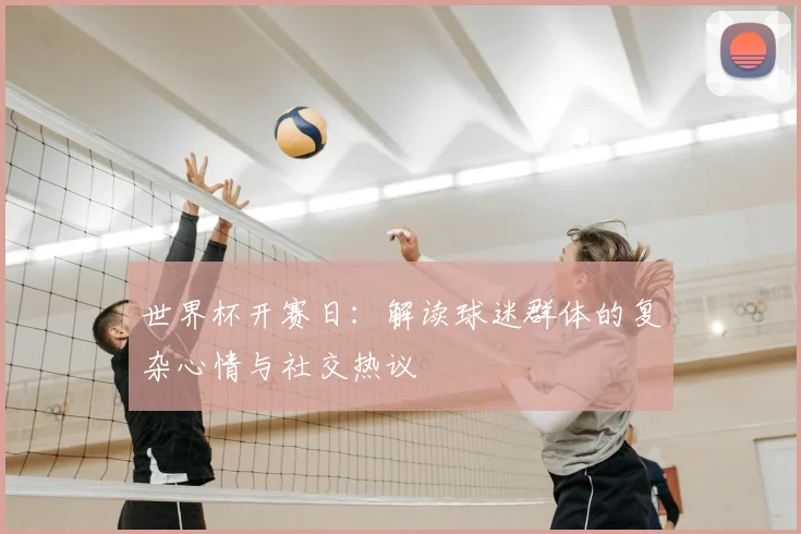 世界杯开赛日:解读球迷群体的复杂心情与社交热议