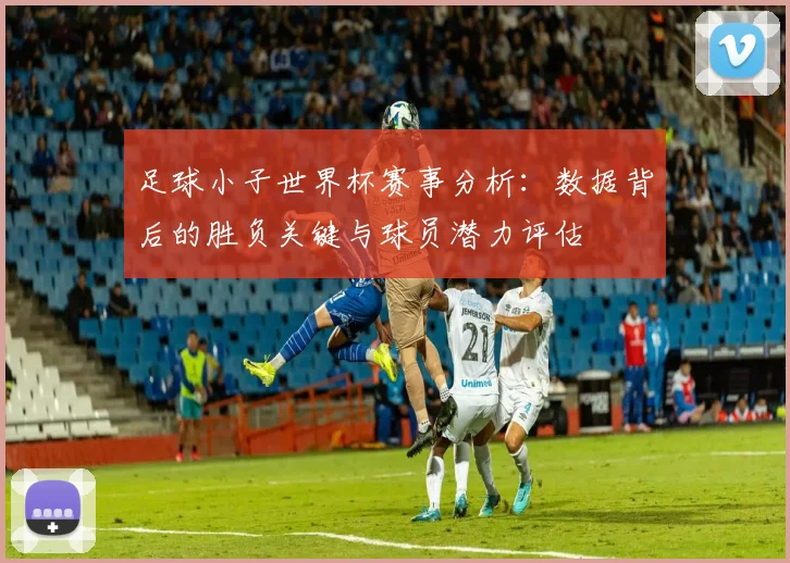 足球小子世界杯赛事分析：数据背后的胜负关键与球员潜力评估