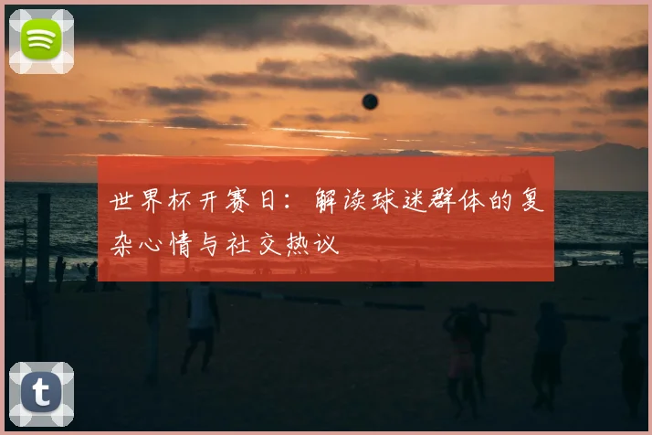 世界杯开赛日:解读球迷群体的复杂心情与社交热议