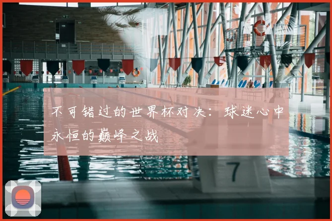 不可错过的世界杯对决:球迷心中永恒的巅峰之战
