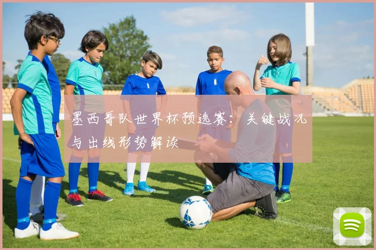 墨西哥队世界杯预选赛：关键战况与出线形势解读