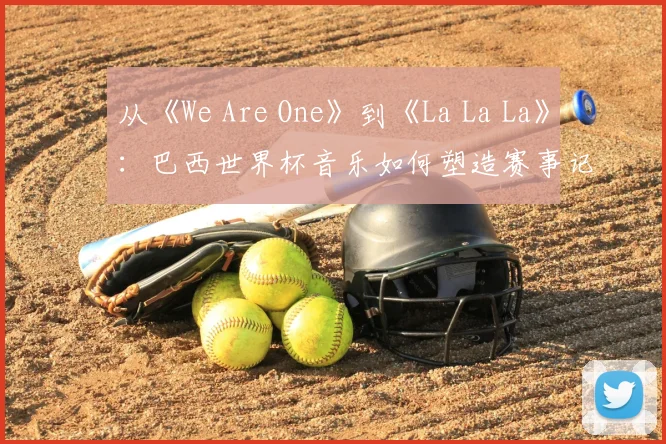 从《We Are One》到《La La La》:巴西世界杯音乐如何塑造赛事记忆