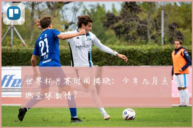 世界杯开赛时间揭晓:今年几月点燃全球激情?
