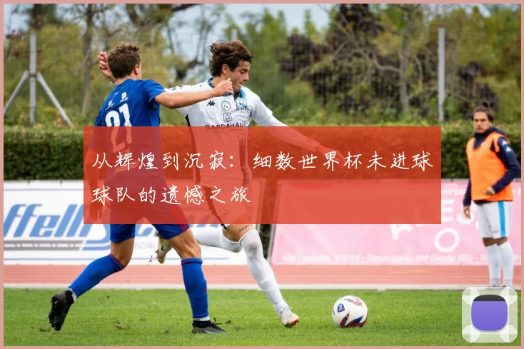 从辉煌到沉寂:细数世界杯未进球球队的遗憾之旅