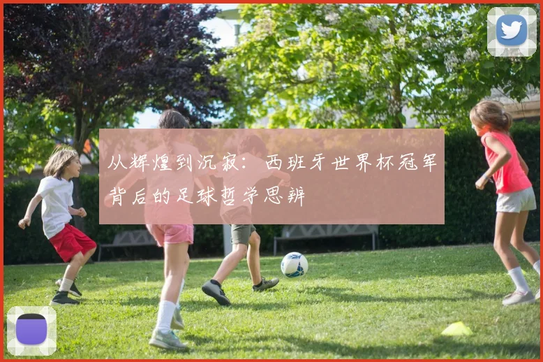 从辉煌到沉寂:西班牙世界杯冠军背后的足球哲学思辨