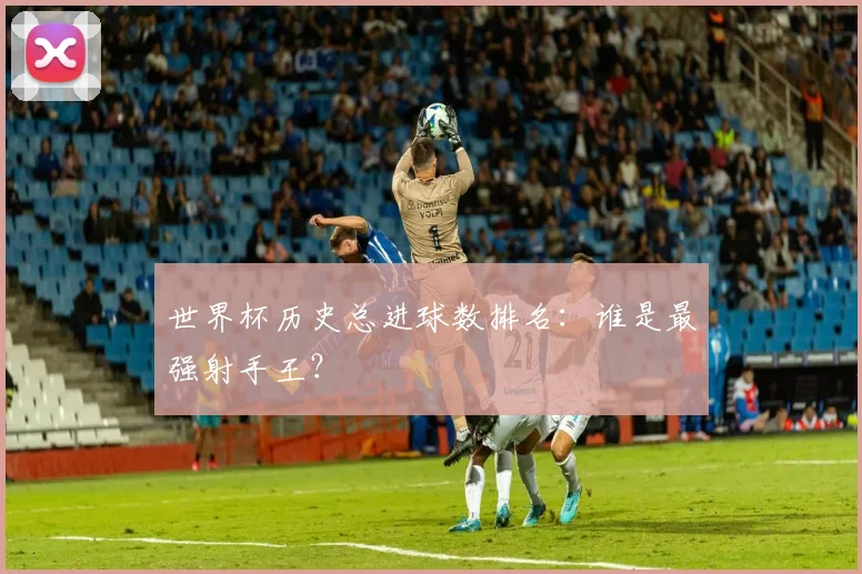 世界杯历史总进球数排名：谁是最强射手王？