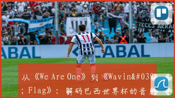 从《We Are One》到《Wavin' Flag》：解码巴西世界杯的音乐遗产