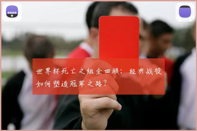 世界杯死亡之组全回顾:经典战役如何塑造冠军之路?