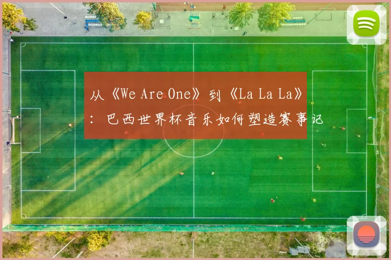从《We Are One》到《La La La》:巴西世界杯音乐如何塑造赛事记忆