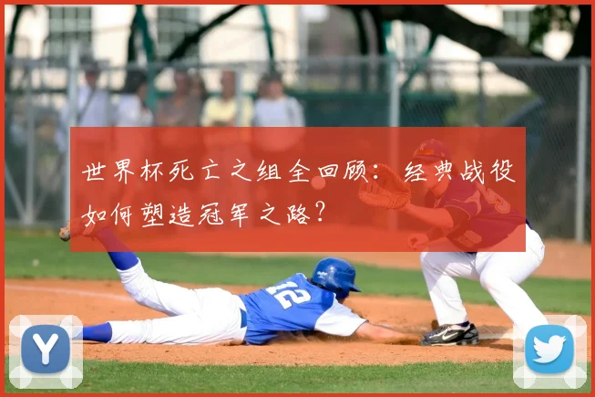 世界杯死亡之组全回顾:经典战役如何塑造冠军之路?