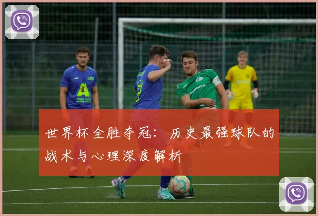 世界杯全胜夺冠:历史最强球队的战术与心理深度解析
