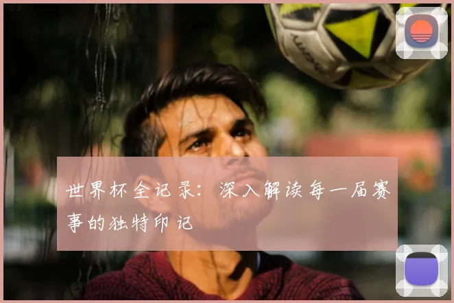 世界杯全记录：深入解读每一届赛事的独特印记