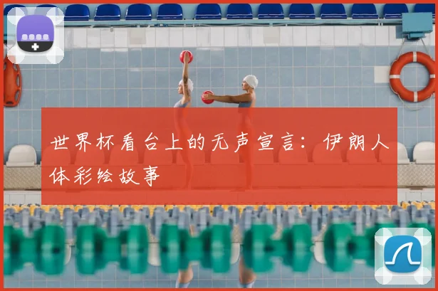 世界杯看台上的无声宣言：伊朗人体彩绘故事