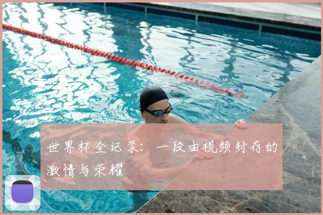 世界杯全记录:一段由视频封存的激情与荣耀