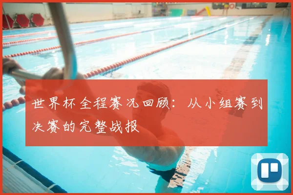 世界杯全程赛况回顾:从小组赛到决赛的完整战报