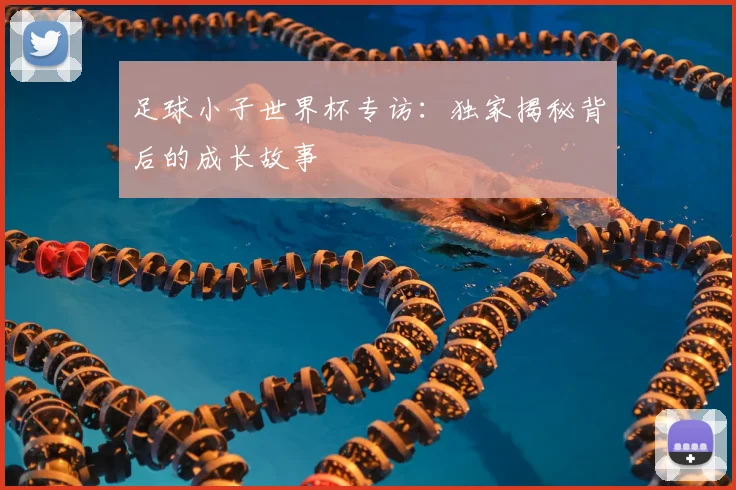 足球小子世界杯专访：独家揭秘背后的成长故事