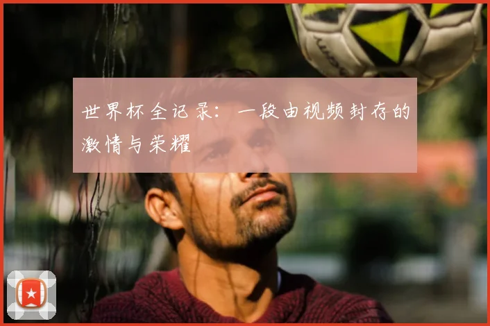 世界杯全记录:一段由视频封存的激情与荣耀