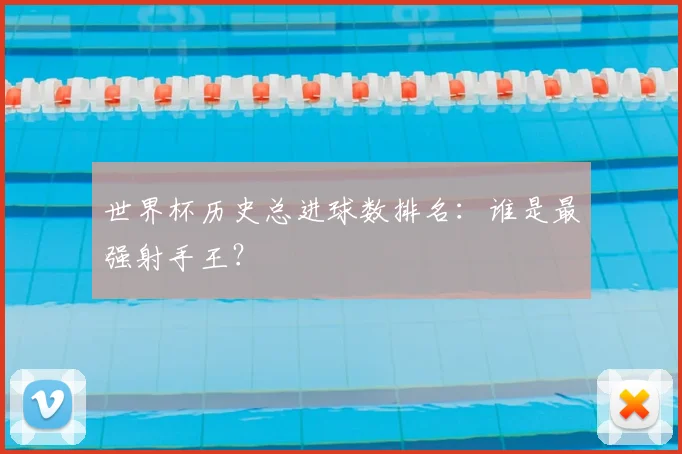 世界杯历史总进球数排名:谁是最强射手王?