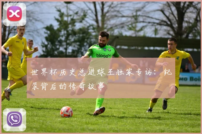 世界杯历史总进球王独家专访:纪录背后的传奇故事
