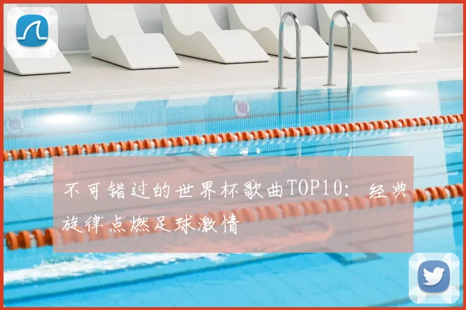 不可错过的世界杯歌曲TOP10:经典旋律点燃足球激情