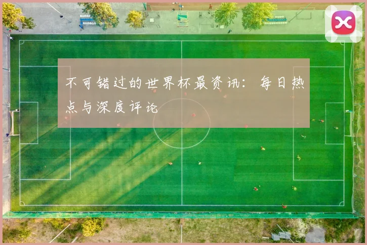 不可错过的世界杯最资讯:每日热点与深度评论
