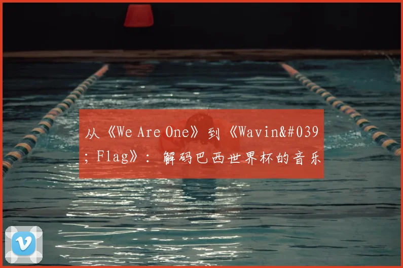 从《We Are One》到《Wavin' Flag》：解码巴西世界杯的音乐遗产