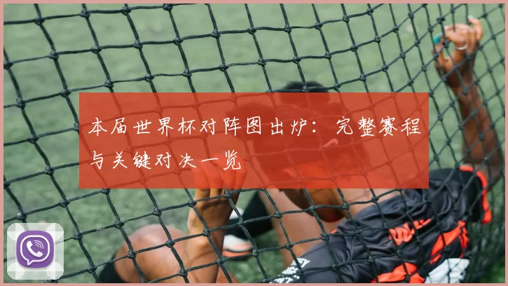 本届世界杯对阵图出炉：完整赛程与关键对决一览