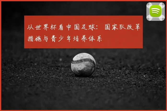 从世界杯看中国足球:国家队改革措施与青少年培养体系
