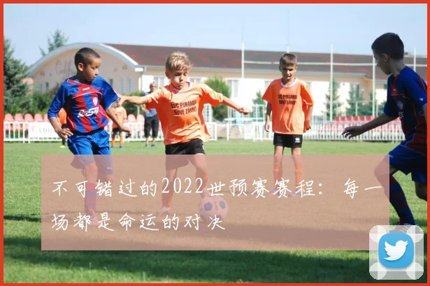 不可错过的2022世预赛赛程：每一场都是命运的对决