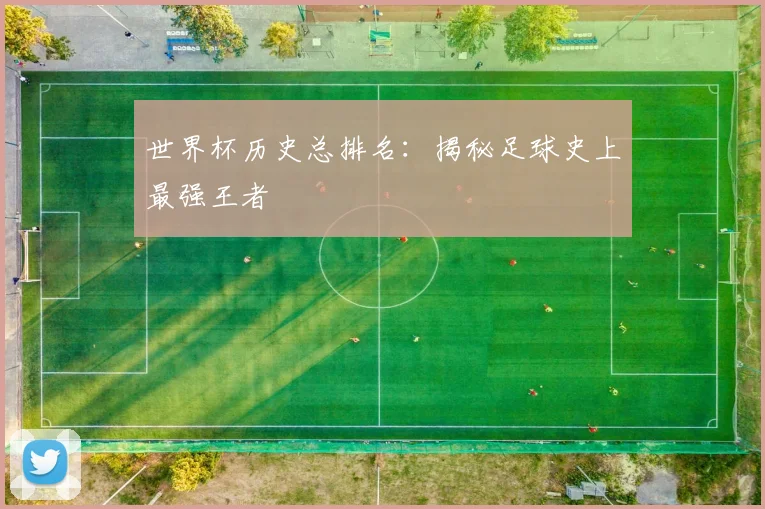 世界杯历史总排名:揭秘足球史上最强王者