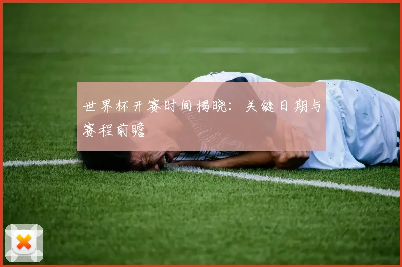 世界杯开赛时间揭晓:关键日期与赛程前瞻
