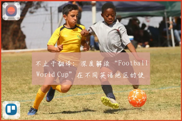 不止于翻译：深度解读“Football World Cup”在不同英语地区的使用差异