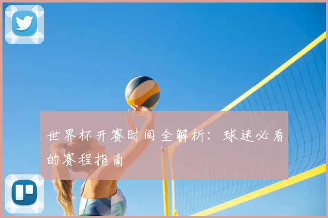 世界杯开赛时间全解析:球迷必看的赛程指南