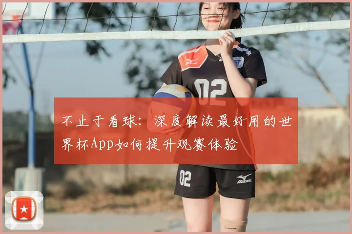 不止于看球:深度解读最好用的世界杯App如何提升观赛体验