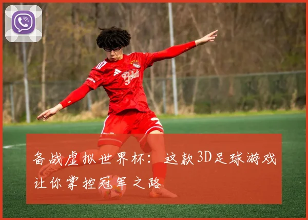 备战虚拟世界杯：这款3D足球游戏让你掌控冠军之路