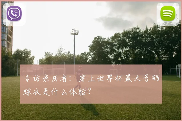 专访亲历者：穿上世界杯最大号码球衣是什么体验？